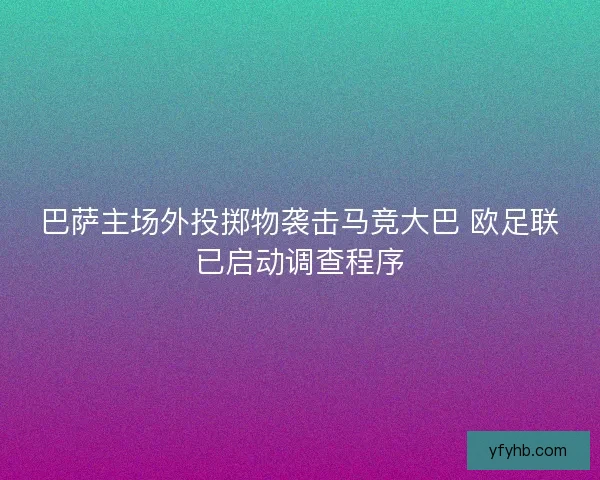 巴萨主场外投掷物袭击马竞大巴 欧足联已启动调查程序