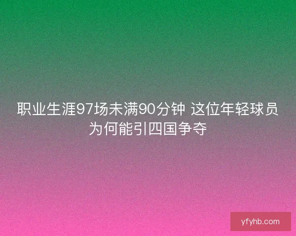 职业生涯97场未满90分钟 这位年轻球员为何能引四国争夺