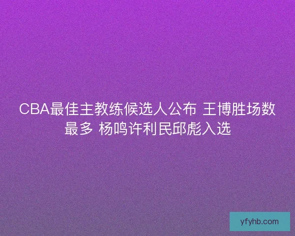 CBA最佳主教练候选人公布 王博胜场数最多 杨鸣许利民邱彪入选 CBA最佳主教练候选人公布 王博胜场数最多 杨鸣许利民邱彪入选
