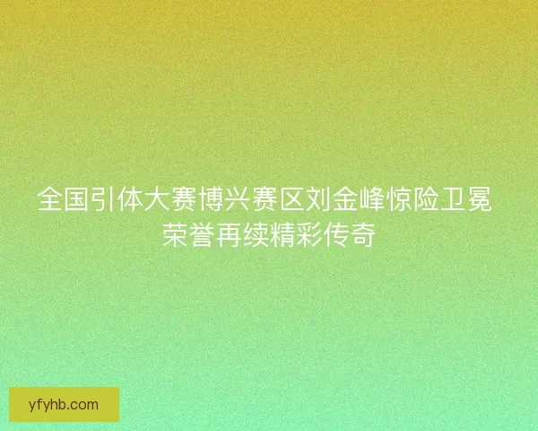 全国引体大赛博兴赛区刘金峰惊险卫冕 荣誉再续精彩传奇