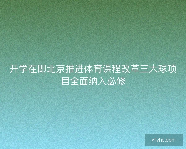 开学在即北京推进体育课程改革三大球项目全面纳入必修 开学在即北京推进体育课程改革三大球项目全面纳入必修