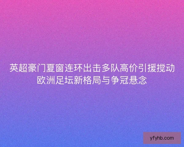 英超豪门夏窗连环出击多队高价引援搅动欧洲足坛新格局与争冠悬念 英超豪门夏窗连环出击多队高价引援搅动欧洲足坛新格局与争冠悬念