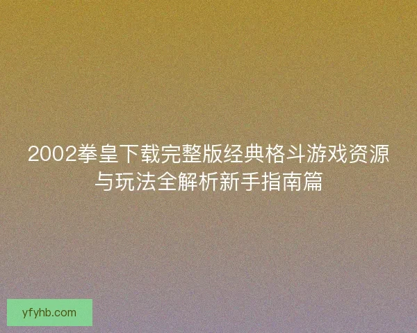 2002拳皇下载完整版经典格斗游戏资源与玩法全解析新手指南篇