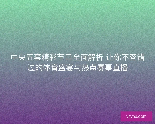 中央五套精彩节目全面解析 让你不容错过的体育盛宴与热点赛事直播