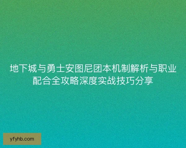 地下城与勇士安图尼团本机制解析与职业配合全攻略深度实战技巧分享
