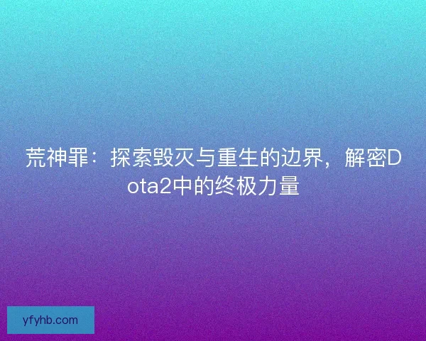 荒神罪：探索毁灭与重生的边界，解密Dota2中的终极力量