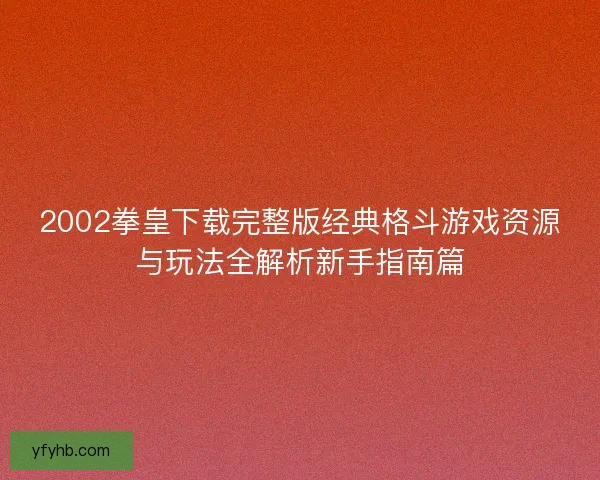 2002拳皇下载完整版经典格斗游戏资源与玩法全解析新手指南篇