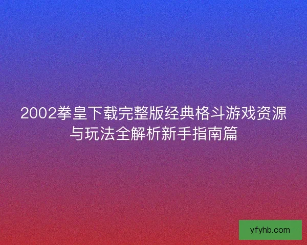 2002拳皇下载完整版经典格斗游戏资源与玩法全解析新手指南篇