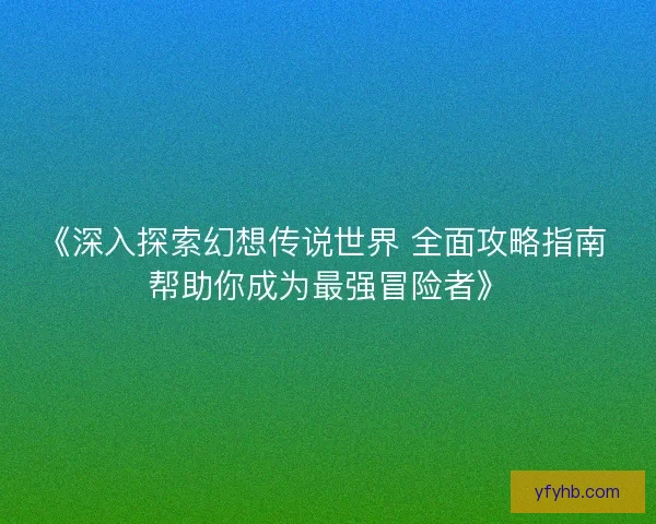 《深入探索幻想传说世界 全面攻略指南 帮助你成为最强冒险者》