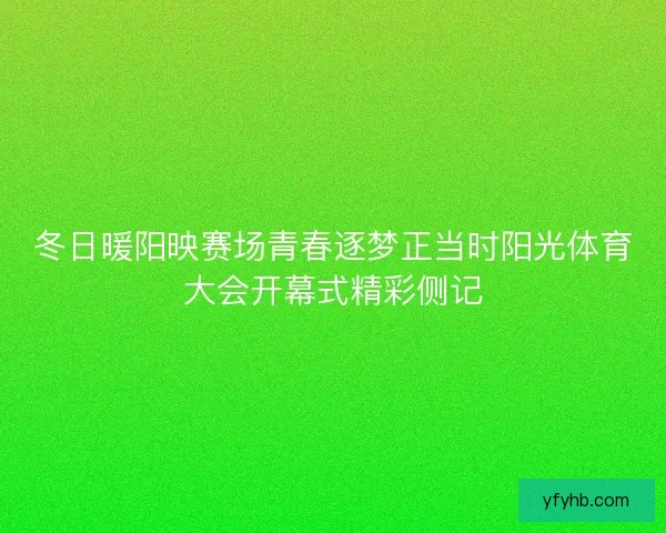冬日暖阳映赛场青春逐梦正当时阳光体育大会开幕式精彩侧记